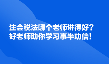 注會(huì)稅法哪個(gè)老師講得好？好的老師助你學(xué)習(xí)事半功倍！