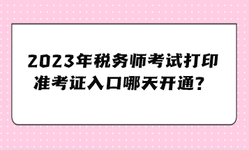 2023年稅務(wù)師考試打印準(zhǔn)考證入口哪天開通？