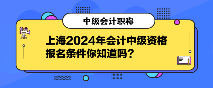 上海2024年會計中級資格報名條件你知道嗎？