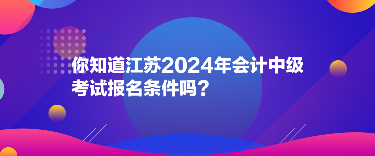 你知道江蘇2024年會計(jì)中級考試報(bào)名條件嗎？