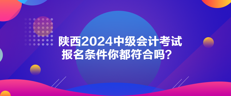 陜西2024中級會計(jì)考試報(bào)名條件你都符合嗎？