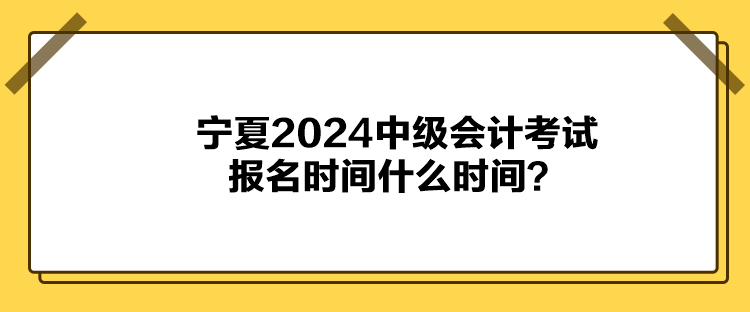 寧夏2024中級會計(jì)考試報(bào)名時(shí)間什么時(shí)間？