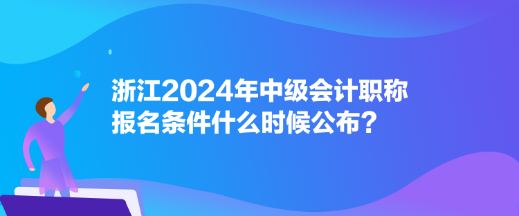 浙江2024年中級會計職稱報名條件什么時候公布？