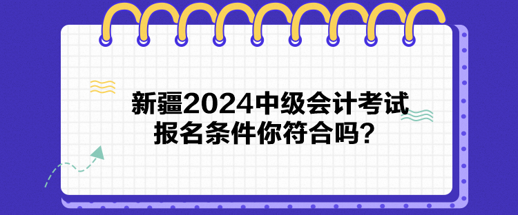 新疆2024中級會計考試報名條件你符合嗎？