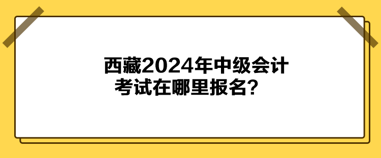 西藏2024年中級會計考試在哪里報名？