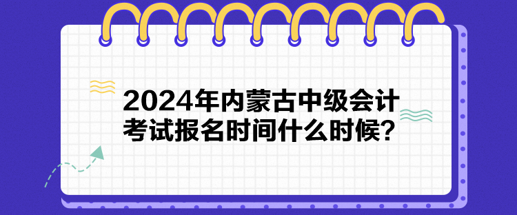 2024年內(nèi)蒙古中級(jí)會(huì)計(jì)考試報(bào)名時(shí)間什么時(shí)候？