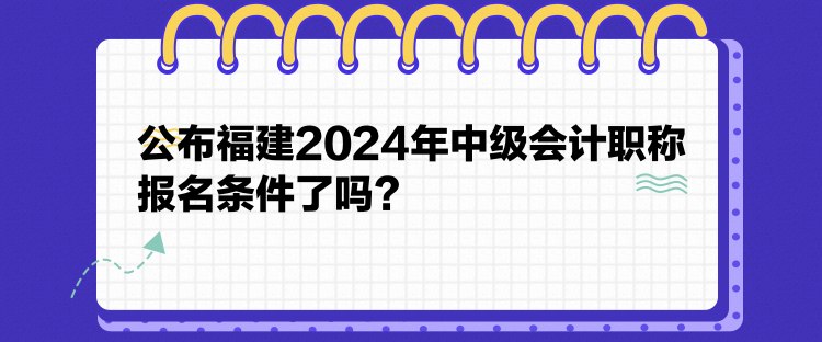 公布福建2024年中級會計職稱報名條件了嗎？