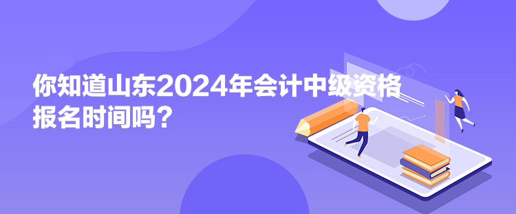 你知道山東2024年會(huì)計(jì)中級(jí)資格報(bào)名時(shí)間嗎？