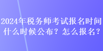 2024年稅務(wù)師考試報名時間什么時候公布？怎么報名？