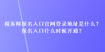 稅務(wù)師報(bào)名入口官網(wǎng)登錄地址是什么？報(bào)名入口什么時(shí)候開(kāi)通？