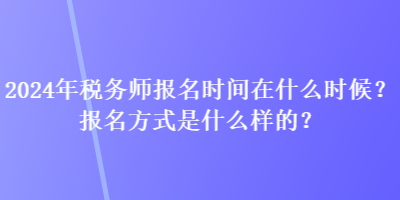 2024年稅務(wù)師報(bào)名時(shí)間在什么時(shí)候？報(bào)名方式是什么樣的？