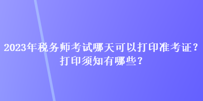 2023年稅務(wù)師考試哪天可以打印準(zhǔn)考證？打印須知有哪些？