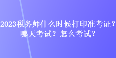 2023稅務(wù)師什么時候打印準考證？哪天考試？怎么考試？