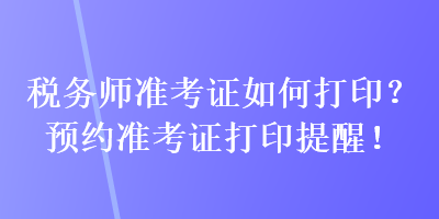 稅務(wù)師準(zhǔn)考證如何打?。款A(yù)約準(zhǔn)考證打印提醒！