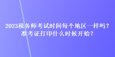 2023稅務(wù)師考試時(shí)間每個(gè)地區(qū)一樣嗎？準(zhǔn)考證打印什么時(shí)候開(kāi)始？