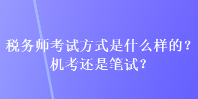 稅務(wù)師考試方式是什么樣的？機(jī)考還是筆試？