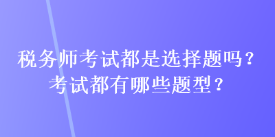 稅務(wù)師考試都是選擇題嗎？考試都有哪些題型？