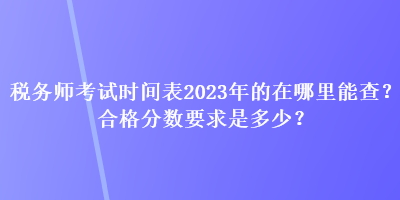 稅務師考試時間表2023年的在哪里能查？合格分數(shù)要求是多少？