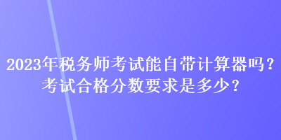 2023年稅務(wù)師考試能自帶計(jì)算器嗎？考試合格分?jǐn)?shù)要求是多少？