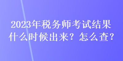 2023年稅務師考試結(jié)果什么時候出來？怎么查？