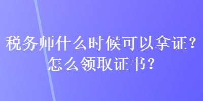 稅務師什么時候可以拿證？怎么領取證書？