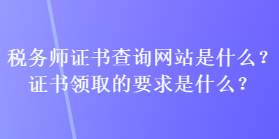 稅務(wù)師證書查詢網(wǎng)站是什么？證書領(lǐng)取的要求是什么？