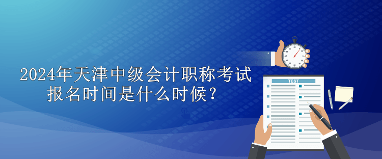 2024年天津中級(jí)會(huì)計(jì)職稱考試報(bào)名時(shí)間是什么時(shí)候？