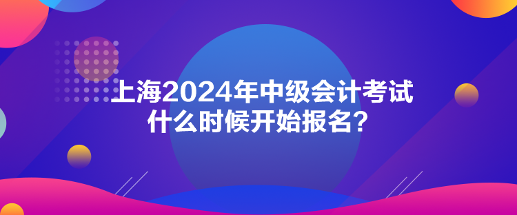 上海2024年中級會計(jì)考試什么時候開始報(bào)名？