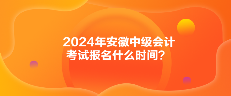 2024年安徽中級(jí)會(huì)計(jì)考試報(bào)名什么時(shí)間？