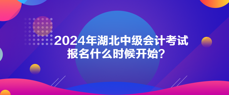 2024年湖北中級(jí)會(huì)計(jì)考試報(bào)名什么時(shí)候開始？