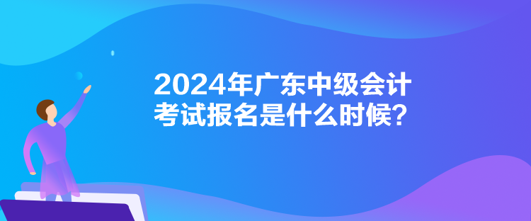 2024年廣東中級會計考試報名是什么時候？