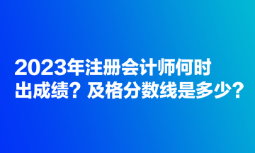 2023年注冊(cè)會(huì)計(jì)師何時(shí)出成績(jī)？及格分?jǐn)?shù)線是多少？