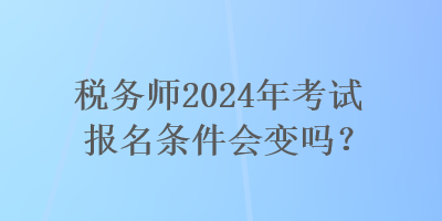 稅務(wù)師2024年考試報名條件會變嗎？