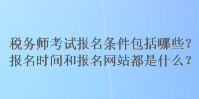 稅務(wù)師考試報(bào)名條件包括哪些？報(bào)名時(shí)間和報(bào)名網(wǎng)站都是什么？