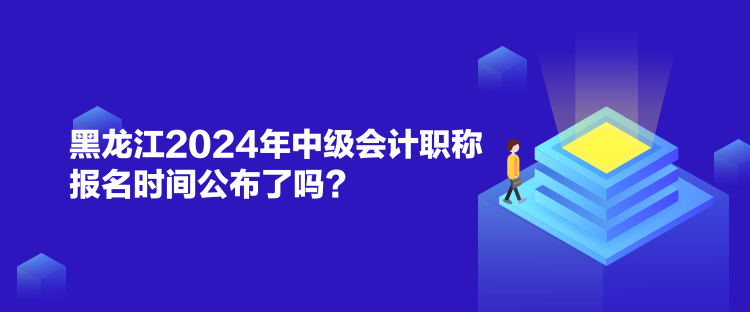 黑龍江2024年中級(jí)會(huì)計(jì)職稱報(bào)名時(shí)間公布了嗎？