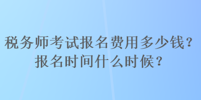 稅務(wù)師考試報名費用多少錢？報名時間什么時候？