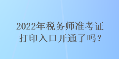 2022年稅務師準考證打印入口開通了嗎？