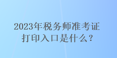 2023年稅務(wù)師準(zhǔn)考證打印入口是什么？