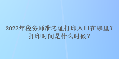 2023年稅務(wù)師準(zhǔn)考證打印入口在哪里？打印時間是什么時候？