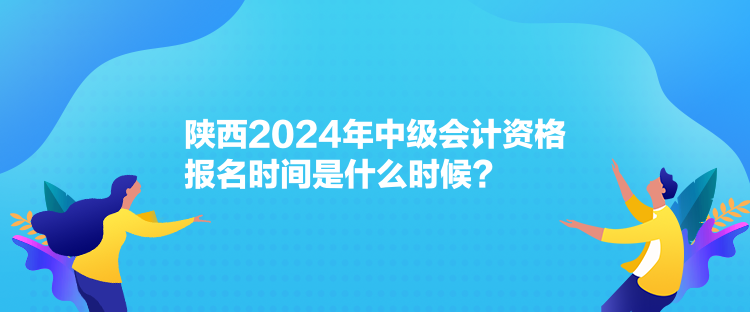 陜西2024年中級會(huì)計(jì)資格報(bào)名時(shí)間是什么時(shí)候？