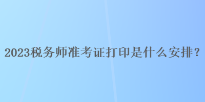 2023稅務師準考證打印是什么安排？