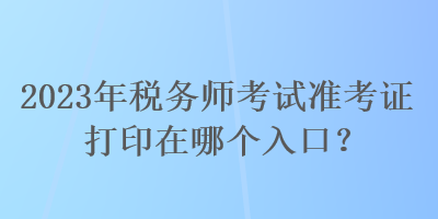 2023年稅務(wù)師考試準(zhǔn)考證打印在哪個(gè)入口？