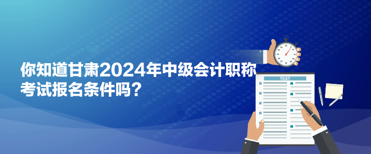 你知道甘肅2024年中級會計職稱考試報名條件嗎？