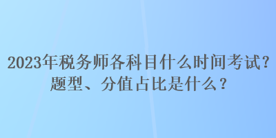 2023年稅務(wù)師各科目什么時(shí)間考試？題型、分值占比是什么？