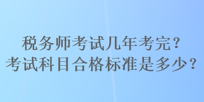 稅務(wù)師考試幾年考完？考試科目合格標(biāo)準(zhǔn)是多少？