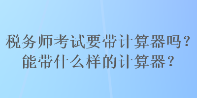 稅務(wù)師考試要帶計(jì)算器嗎？能帶什么樣的計(jì)算器？