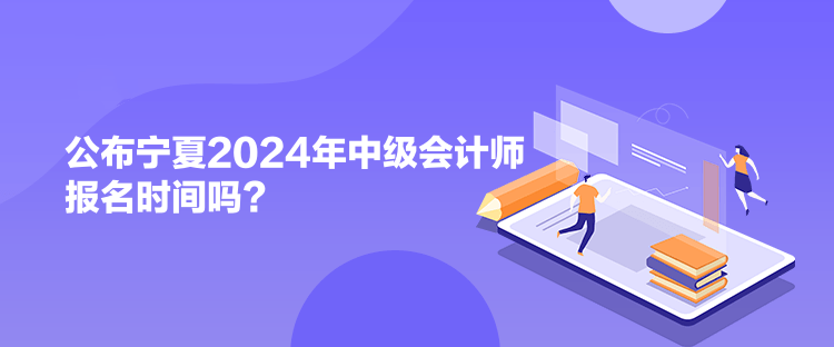 公布寧夏2024年中級會計師報名時間嗎？