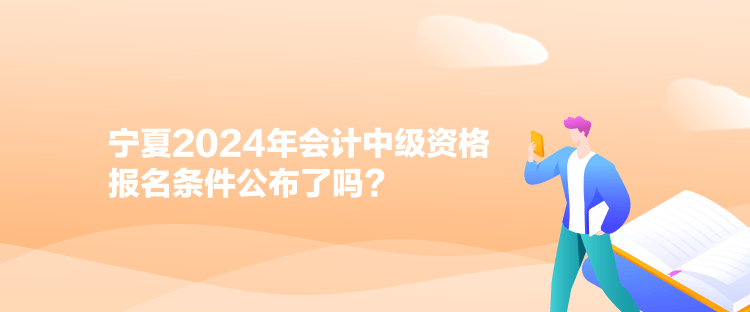 寧夏2024年會(huì)計(jì)中級(jí)資格報(bào)名條件公布了嗎？