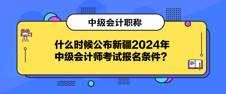 什么時(shí)候公布新疆2024年中級(jí)會(huì)計(jì)師考試報(bào)名條件？