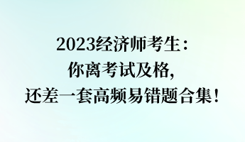 2023經(jīng)濟(jì)師考生：你離考試及格，還差一套高頻易錯題合集！